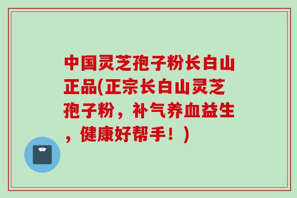 中国灵芝孢子粉长白山正品(正宗长白山灵芝孢子粉，补气养血益生，健康好帮手！)