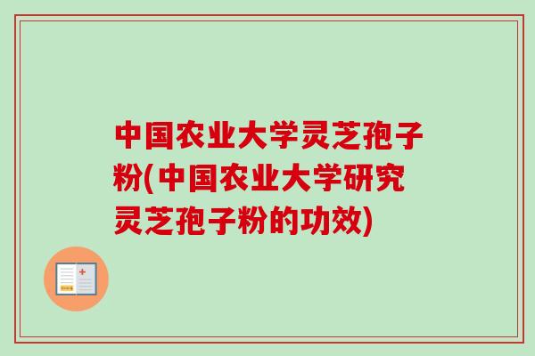 中国农业大学灵芝孢子粉(中国农业大学研究灵芝孢子粉的功效)