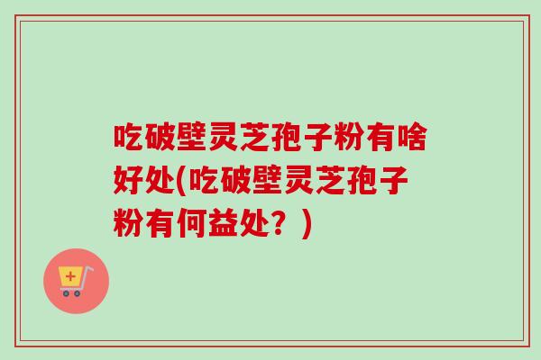 吃破壁灵芝孢子粉有啥好处(吃破壁灵芝孢子粉有何益处？)