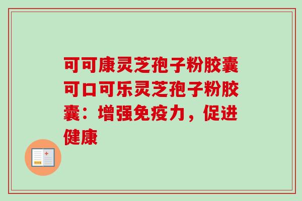 可可康灵芝孢子粉胶囊可口可乐灵芝孢子粉胶囊：增强免疫力，促进健康