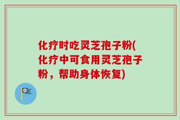化疗时吃灵芝孢子粉(化疗中可食用灵芝孢子粉，帮助身体恢复)