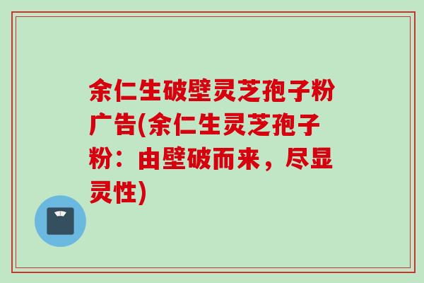 余仁生破壁灵芝孢子粉广告(余仁生灵芝孢子粉：由壁破而来，尽显灵性)