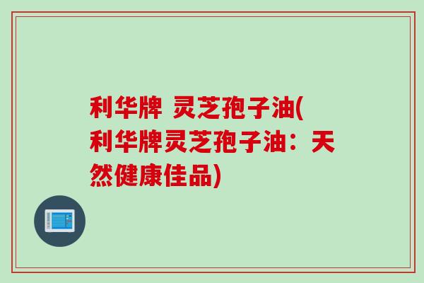 利华牌 灵芝孢子油(利华牌灵芝孢子油：天然健康佳品)
