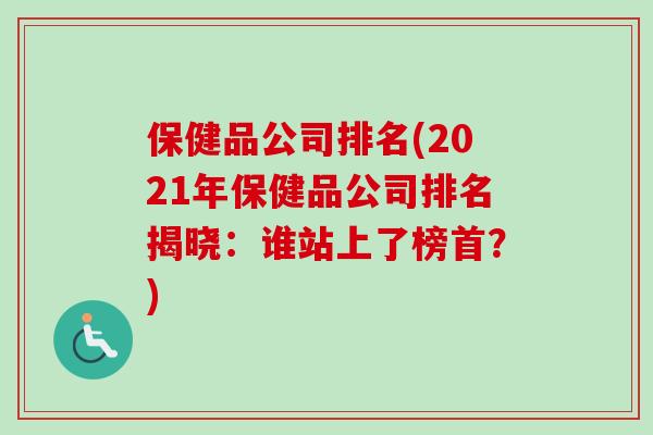 保健品公司排名(2021年保健品公司排名揭晓：谁站上了榜首？)