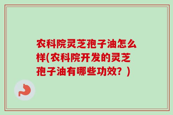 农科院灵芝孢子油怎么样(农科院开发的灵芝孢子油有哪些功效？)