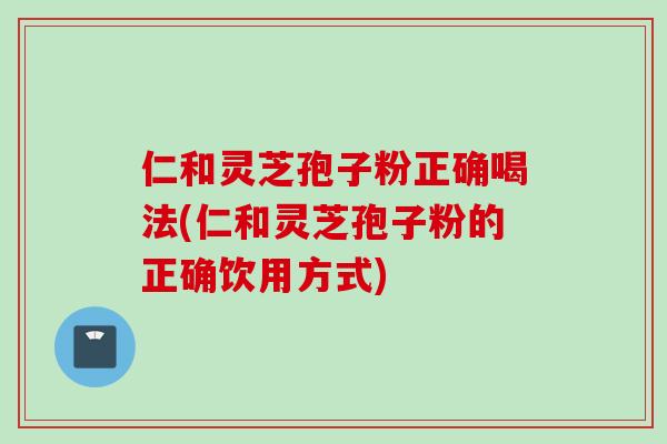 仁和灵芝孢子粉正确喝法(仁和灵芝孢子粉的正确饮用方式)