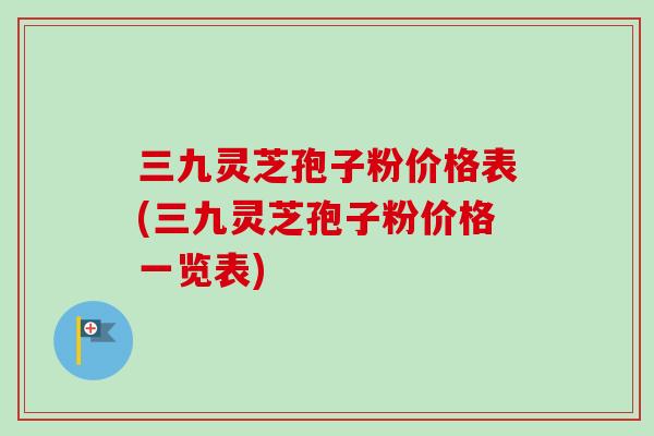 三九灵芝孢子粉价格表(三九灵芝孢子粉价格一览表)