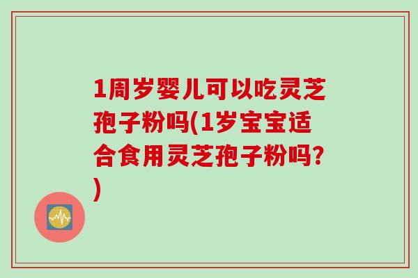 1周岁婴儿可以吃灵芝孢子粉吗(1岁宝宝适合食用灵芝孢子粉吗？)