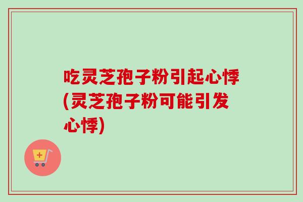 吃灵芝孢子粉引起心悸(灵芝孢子粉可能引发心悸)