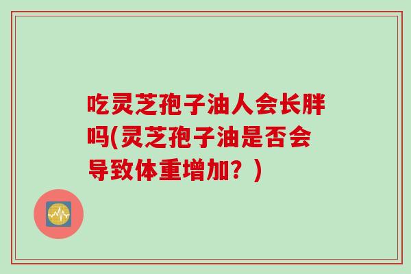 吃灵芝孢子油人会长胖吗(灵芝孢子油是否会导致体重增加？)
