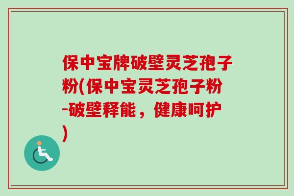 保中宝牌破壁灵芝孢子粉(保中宝灵芝孢子粉-破壁释能，健康呵护)