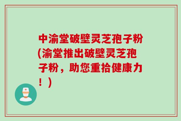 中渝堂破壁灵芝孢子粉(渝堂推出破壁灵芝孢子粉，助您重拾健康力！)