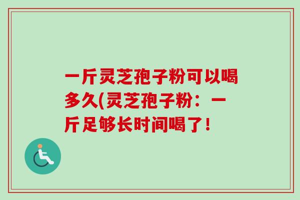 一斤灵芝孢子粉可以喝多久(灵芝孢子粉：一斤足够长时间喝了！