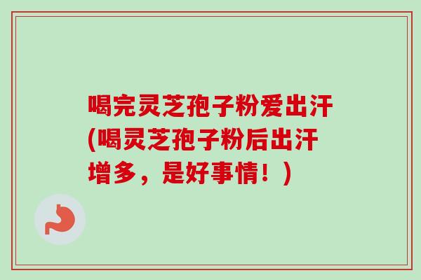 喝完灵芝孢子粉爱出汗(喝灵芝孢子粉后出汗增多，是好事情！)
