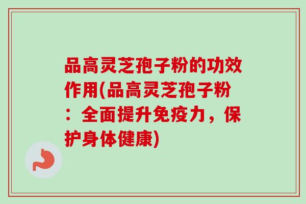 品高灵芝孢子粉的功效作用(品高灵芝孢子粉：全面提升免疫力，保护身体健康)