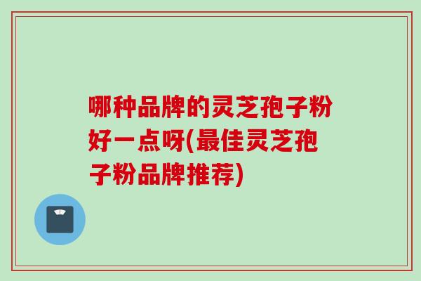 哪种品牌的灵芝孢子粉好一点呀(佳灵芝孢子粉品牌推荐)