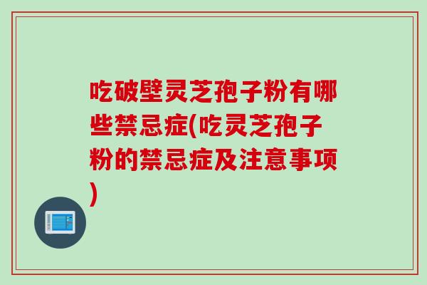 吃破壁灵芝孢子粉有哪些禁忌症(吃灵芝孢子粉的禁忌症及注意事项)