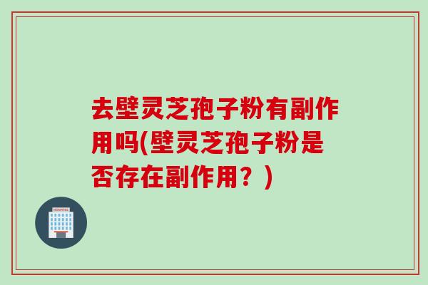 去壁灵芝孢子粉有副作用吗(壁灵芝孢子粉是否存在副作用？)