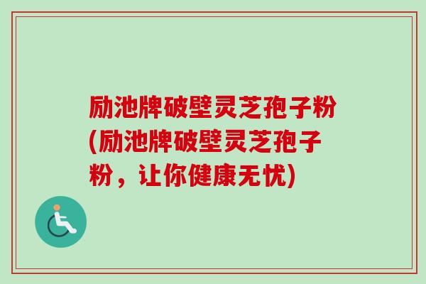 励池牌破壁灵芝孢子粉(励池牌破壁灵芝孢子粉，让你健康无忧)