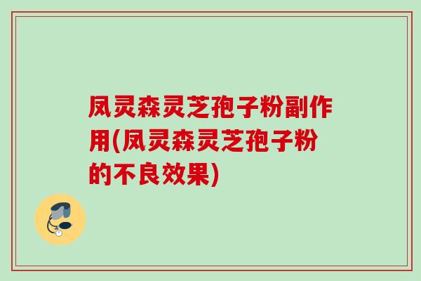 凤灵森灵芝孢子粉副作用(凤灵森灵芝孢子粉的不良效果)