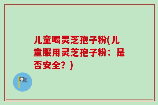 儿童喝灵芝孢子粉(儿童服用灵芝孢子粉：是否安全？)