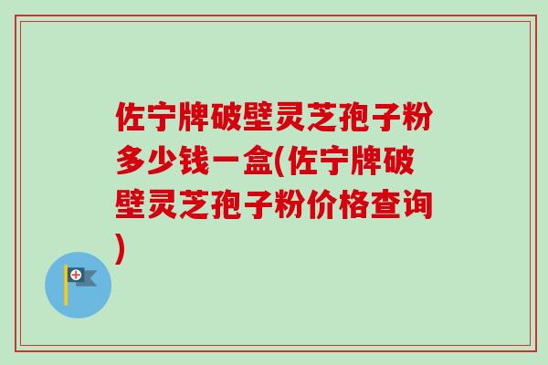 佐宁牌破壁灵芝孢子粉多少钱一盒(佐宁牌破壁灵芝孢子粉价格查询)