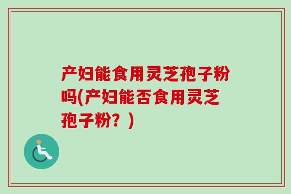 产妇能食用灵芝孢子粉吗(产妇能否食用灵芝孢子粉？)