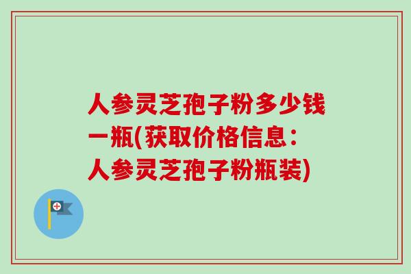人参灵芝孢子粉多少钱一瓶(获取价格信息：人参灵芝孢子粉瓶装)