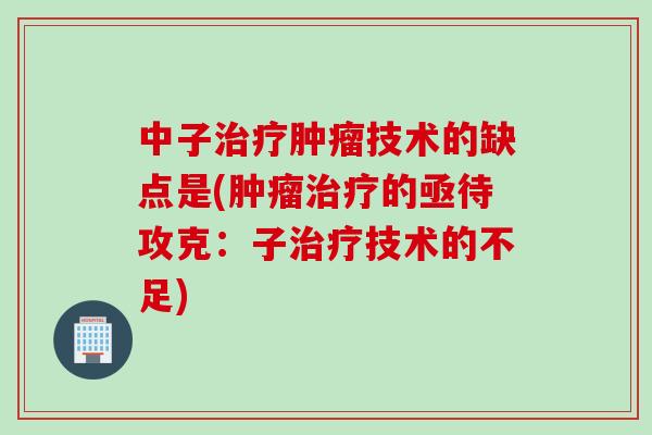 中子技术的缺点是(的亟待攻克：子技术的不足)