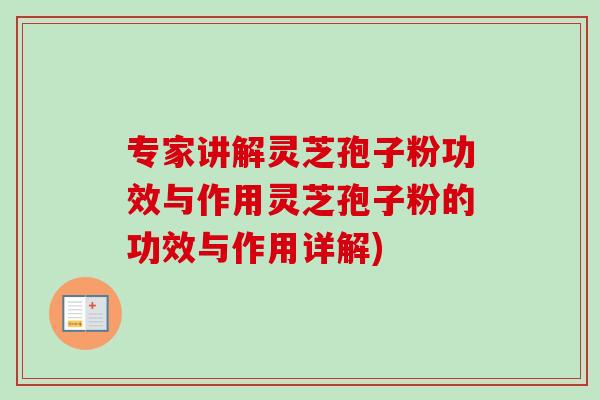 专家讲解灵芝孢子粉功效与作用灵芝孢子粉的功效与作用详解)