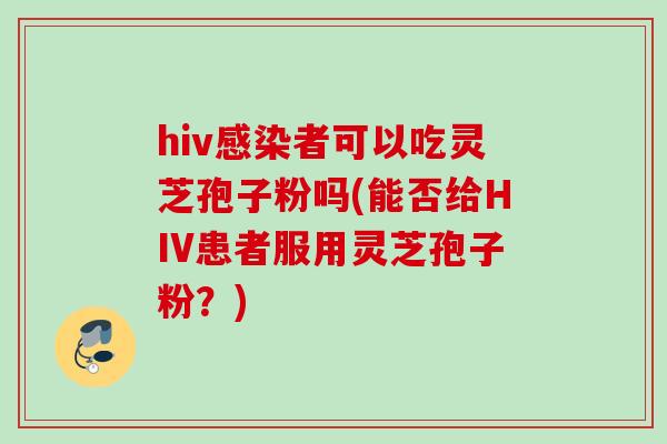 hiv者可以吃灵芝孢子粉吗(能否给HIV患者服用灵芝孢子粉？)