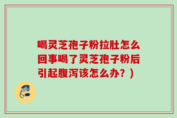 喝灵芝孢子粉拉肚怎么回事喝了灵芝孢子粉后引起腹泻该怎么办？)