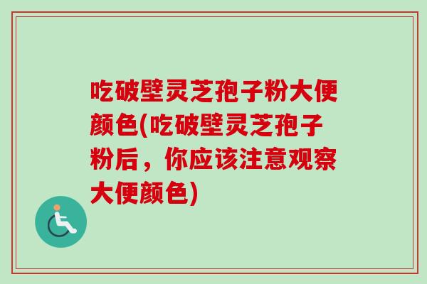 吃破壁灵芝孢子粉大便颜色(吃破壁灵芝孢子粉后，你应该注意观察大便颜色)