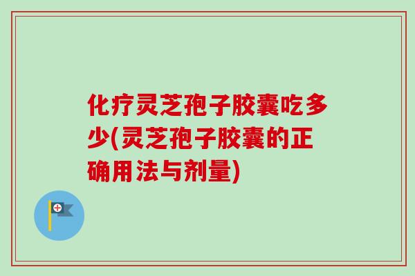 灵芝孢子胶囊吃多少(灵芝孢子胶囊的正确用法与剂量)