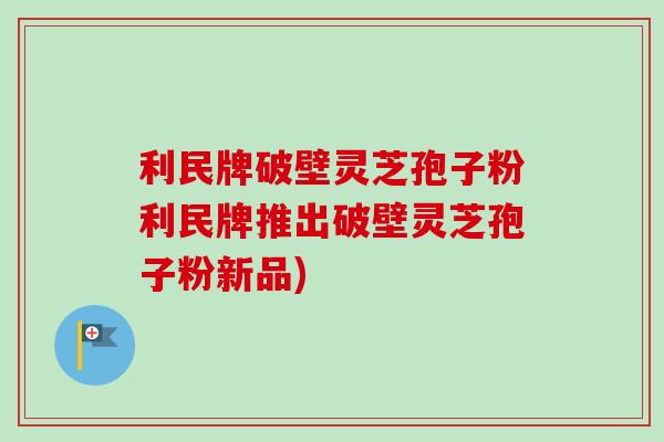 利民牌破壁灵芝孢子粉利民牌推出破壁灵芝孢子粉新品)