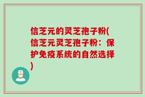 信芝元的灵芝孢子粉(信芝元灵芝孢子粉：保护免疫系统的自然选择)