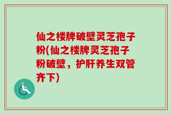 仙之楼牌破壁灵芝孢子粉(仙之楼牌灵芝孢子粉破壁，护肝养生双管齐下)