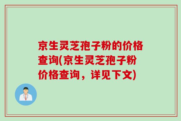 京生灵芝孢子粉的价格查询(京生灵芝孢子粉价格查询，详见下文)