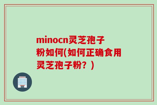minocn灵芝孢子粉如何(如何正确食用灵芝孢子粉？)