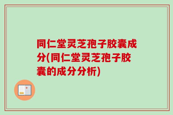 同仁堂灵芝孢子胶囊成分(同仁堂灵芝孢子胶囊的成分分析)