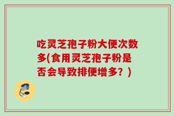 吃灵芝孢子粉大便次数多(食用灵芝孢子粉是否会导致排便增多？)