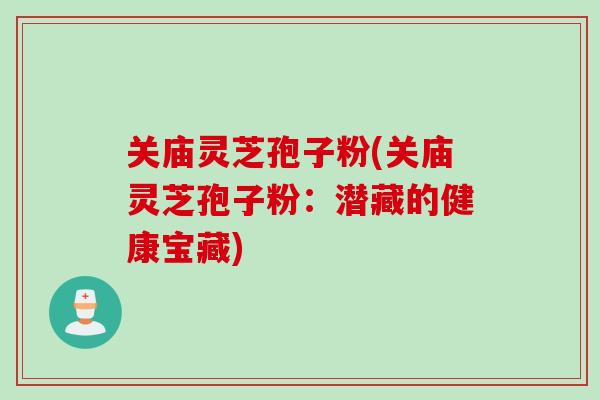 关庙灵芝孢子粉(关庙灵芝孢子粉：潜藏的健康宝藏)