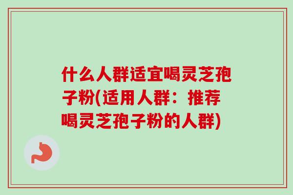 什么人群适宜喝灵芝孢子粉(适用人群：推荐喝灵芝孢子粉的人群)