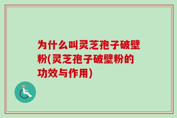 为什么叫灵芝孢子破壁粉(灵芝孢子破壁粉的功效与作用)