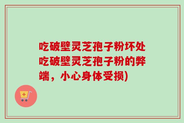 吃破壁灵芝孢子粉坏处吃破壁灵芝孢子粉的弊端，小心身体受损)