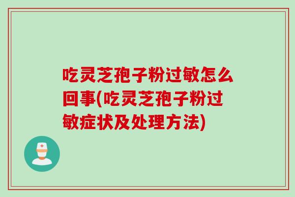 吃灵芝孢子粉怎么回事(吃灵芝孢子粉症状及处理方法)