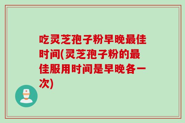吃灵芝孢子粉早晚佳时间(灵芝孢子粉的佳服用时间是早晚各一次)