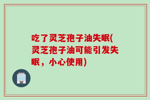 吃了灵芝孢子油失眠(灵芝孢子油可能引发失眠，小心使用)