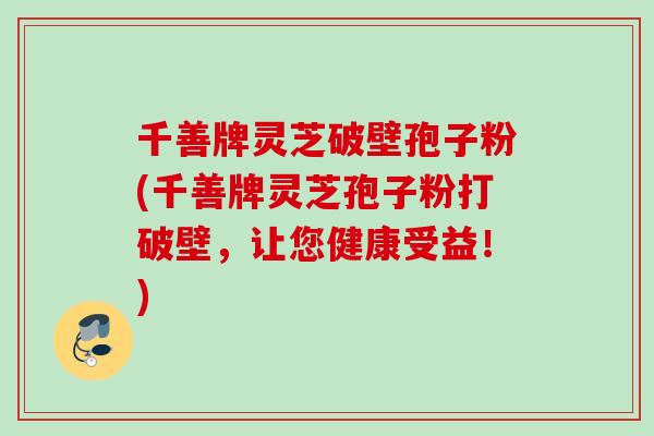 千善牌灵芝破壁孢子粉(千善牌灵芝孢子粉打破壁，让您健康受益！)