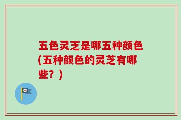 五色灵芝是哪五种颜色(五种颜色的灵芝有哪些？)